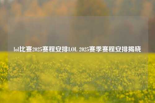 lol比赛2025赛程安排LOL 2025赛季赛程安排揭晓