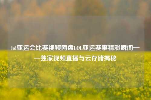 lol亚运会比赛视频网盘LOL亚运赛事精彩瞬间——独家视频直播与云存储揭秘