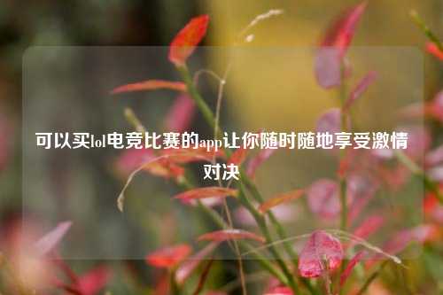 可以买lol电竞比赛的app让你随时随地享受激情对决