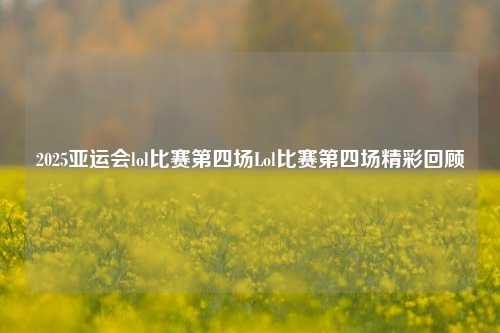 2025亚运会lol比赛第四场Lol比赛第四场精彩回顾