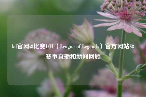 lol官网s8比赛LOL（League of Legends）官方网站S8赛事直播和新闻回顾