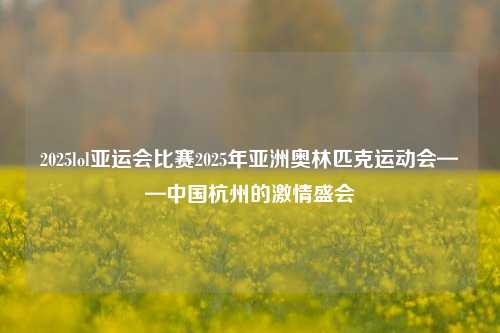 2025lol亚运会比赛2025年亚洲奥林匹克运动会——中国杭州的激情盛会