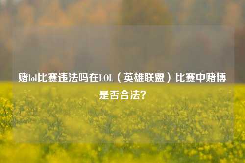 赌lol比赛违法吗在LOL（英雄联盟）比赛中赌博是否合法？