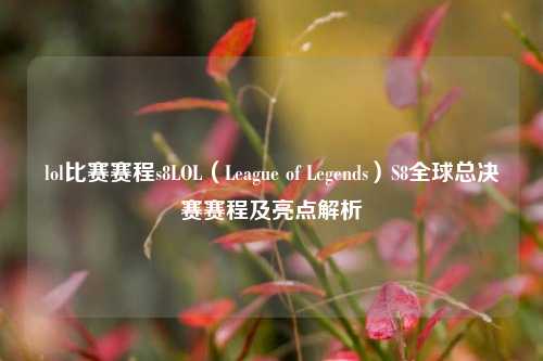 lol比赛赛程s8LOL（League of Legends）S8全球总决赛赛程及亮点解析
