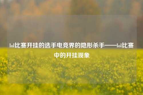 lol比赛开挂的选手电竞界的隐形杀手——lol比赛中的开挂现象