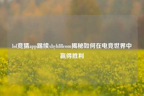 lol竞猜app踢续xhyh88com揭秘如何在电竞世界中赢得胜利