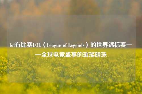 lol有比赛LOL（League of Legends）的世界锦标赛——全球电竞盛事的璀璨明珠