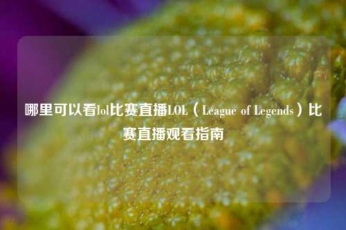 哪里可以看lol比赛直播LOL（League of Legends）比赛直播观看指南