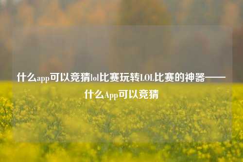 什么app可以竞猜lol比赛玩转LOL比赛的神器——什么App可以竞猜