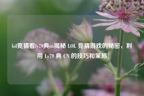 lol竞猜看ly79典cn揭秘 LOL 竞猜游戏的秘密，利用 Ly79 典 CN 的技巧和策略