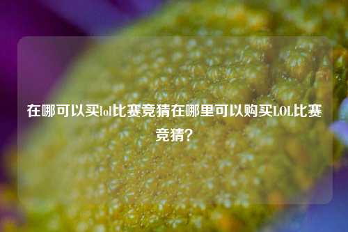 在哪可以买lol比赛竞猜在哪里可以购买LOL比赛竞猜？