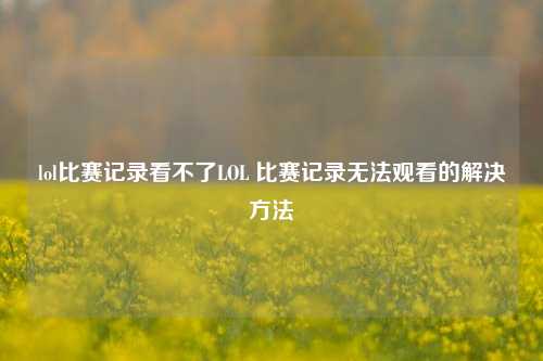 lol比赛记录看不了LOL 比赛记录无法观看的解决方法
