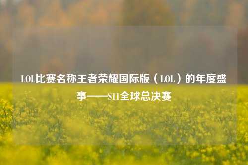 LOL比赛名称王者荣耀国际版（LOL）的年度盛事——S11全球总决赛