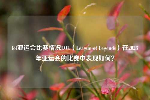 lol亚运会比赛情况LOL（League of Legends）在2023年亚运会的比赛中表现如何？