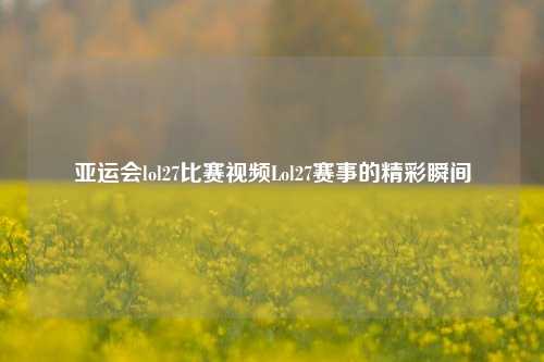 亚运会lol27比赛视频Lol27赛事的精彩瞬间
