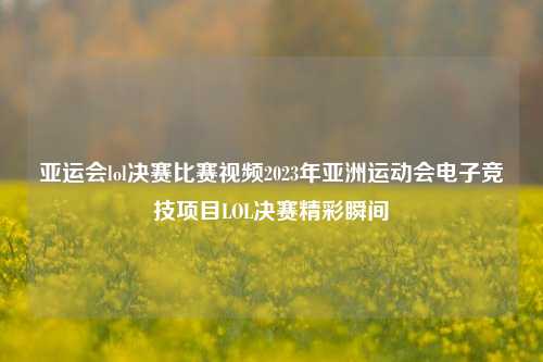 亚运会lol决赛比赛视频2023年亚洲运动会电子竞技项目LOL决赛精彩瞬间