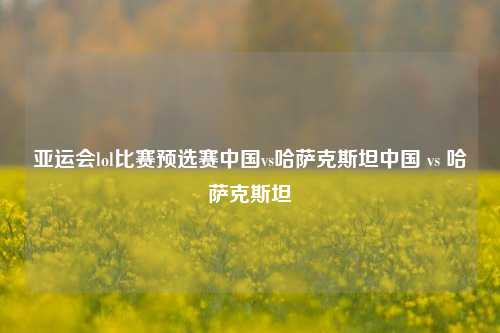 亚运会lol比赛预选赛中国vs哈萨克斯坦中国 vs 哈萨克斯坦