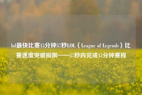 lol最快比赛15分钟57秒LOL（League of Legends）比赛速度突破极限——57秒内完成15分钟赛程
