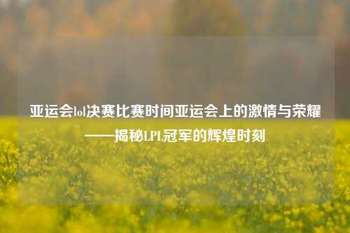 亚运会lol决赛比赛时间亚运会上的激情与荣耀——揭秘LPL冠军的辉煌时刻