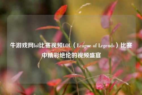 牛游戏网lol比赛视频LOL（League of Legends）比赛中精彩绝伦的视频盛宴