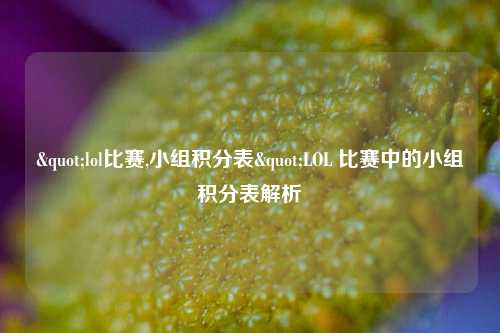 "lol比赛,小组积分表"LOL 比赛中的小组积分表解析