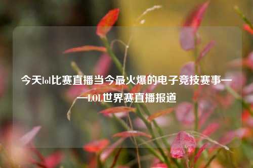 今天lol比赛直播当今最火爆的电子竞技赛事——LOL世界赛直播报道