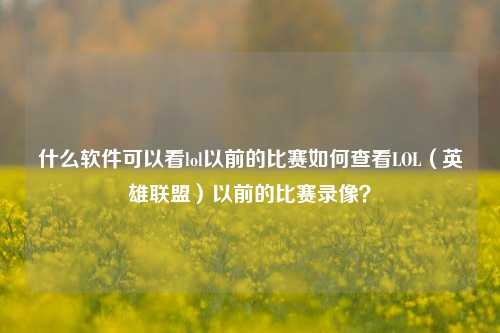 什么软件可以看lol以前的比赛如何查看LOL（英雄联盟）以前的比赛录像？