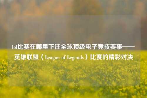 lol比赛在哪里下注全球顶级电子竞技赛事——英雄联盟（League of Legends）比赛的精彩对决
