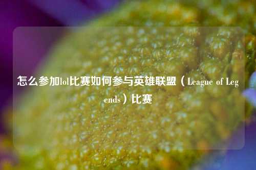 怎么参加lol比赛如何参与英雄联盟（League of Legends）比赛