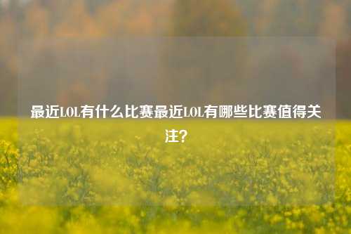 最近LOL有什么比赛最近LOL有哪些比赛值得关注？