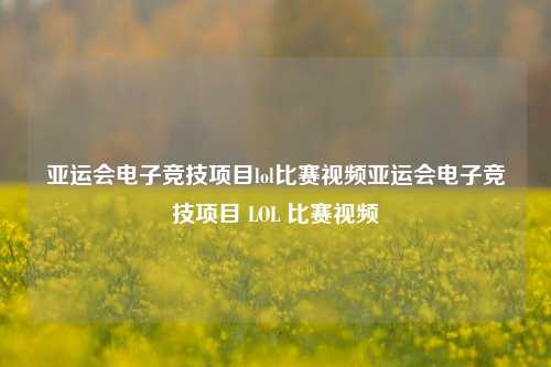 亚运会电子竞技项目lol比赛视频亚运会电子竞技项目 LOL 比赛视频