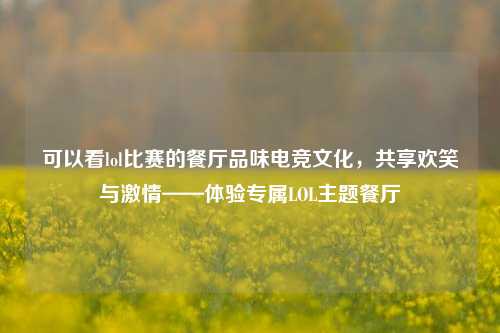 可以看lol比赛的餐厅品味电竞文化，共享欢笑与激情——体验专属LOL主题餐厅