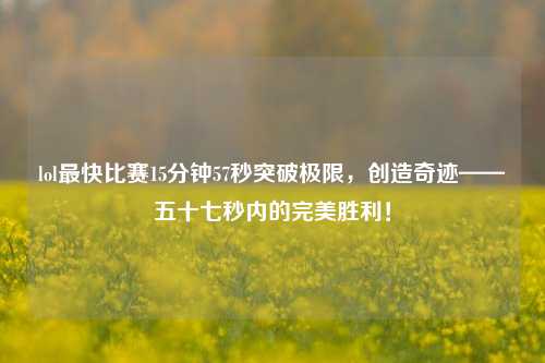 lol最快比赛15分钟57秒突破极限，创造奇迹——五十七秒内的完美胜利！