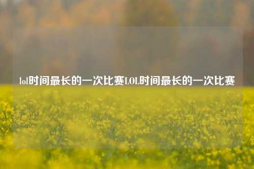 lol时间最长的一次比赛LOL时间最长的一次比赛