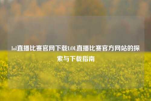 lol直播比赛官网下载LOL直播比赛官方网站的探索与下载指南