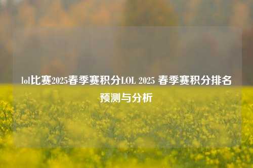 lol比赛2025春季赛积分LOL 2025 春季赛积分排名预测与分析