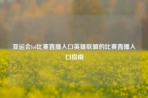亚运会lol比赛直播入口英雄联盟的比赛直播入口指南