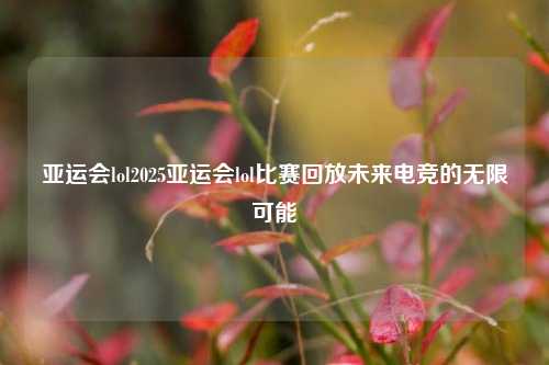 亚运会lol2025亚运会lol比赛回放未来电竞的无限可能