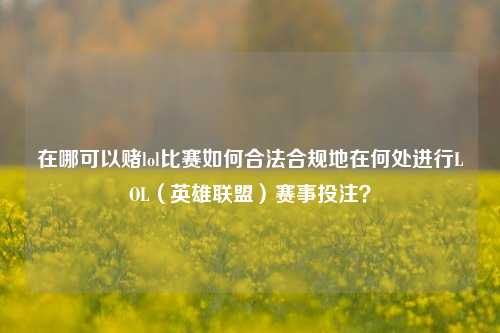 在哪可以赌lol比赛如何合法合规地在何处进行LOL（英雄联盟）赛事投注？