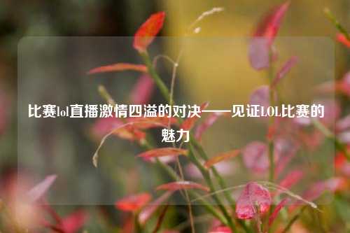 比赛lol直播激情四溢的对决——见证LOL比赛的魅力