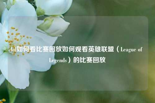 lol如何看比赛回放如何观看英雄联盟（League of Legends）的比赛回放