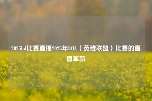 2025lol比赛直播2025年LOL（英雄联盟）比赛的直播革新