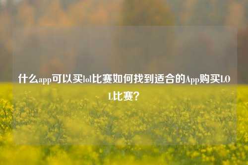 什么app可以买lol比赛如何找到适合的App购买LOL比赛？