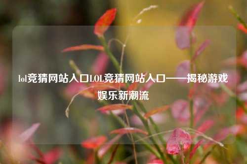 lol竞猜网站入口LOL竞猜网站入口——揭秘游戏娱乐新潮流
