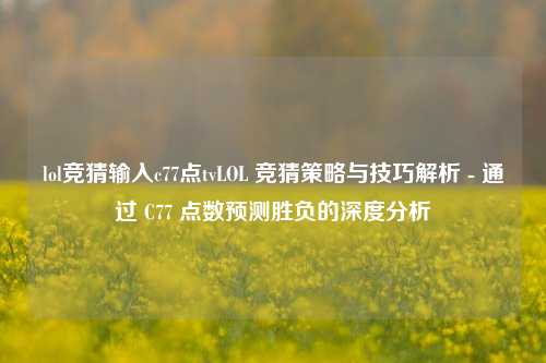 lol竞猜输入c77点tvLOL 竞猜策略与技巧解析 - 通过 C77 点数预测胜负的深度分析