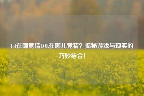 lol在哪竞猜LOL在哪儿竞猜？揭秘游戏与现实的巧妙结合！