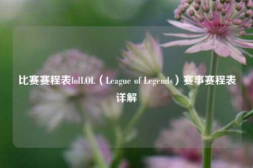 比赛赛程表lolLOL（League of Legends）赛事赛程表详解