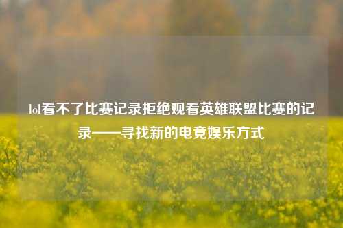lol看不了比赛记录拒绝观看英雄联盟比赛的记录——寻找新的电竞娱乐方式