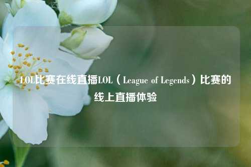 LOL比赛在线直播LOL（League of Legends）比赛的线上直播体验