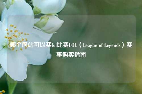 哪个网站可以买lol比赛LOL（League of Legends）赛事购买指南